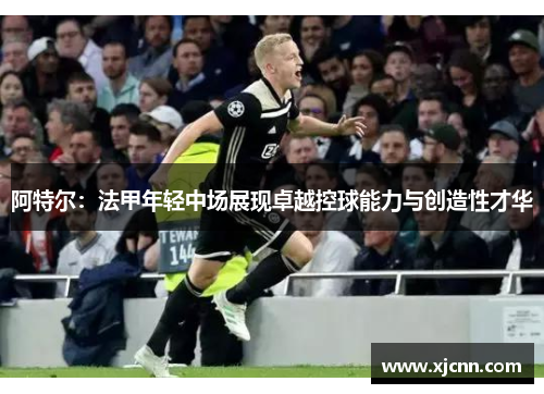 阿特尔：法甲年轻中场展现卓越控球能力与创造性才华