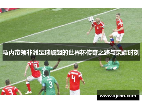 马内带领非洲足球崛起的世界杯传奇之路与荣耀时刻