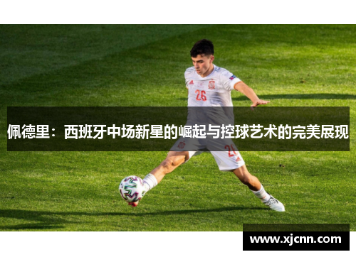 佩德里：西班牙中场新星的崛起与控球艺术的完美展现