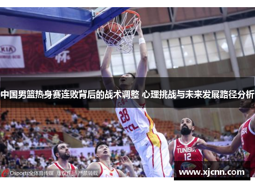 中国男篮热身赛连败背后的战术调整 心理挑战与未来发展路径分析