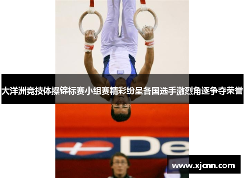 大洋洲竞技体操锦标赛小组赛精彩纷呈各国选手激烈角逐争夺荣誉