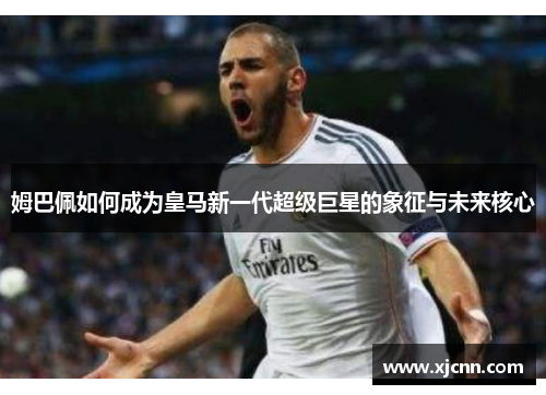 姆巴佩如何成为皇马新一代超级巨星的象征与未来核心