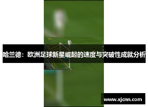 哈兰德：欧洲足球新星崛起的速度与突破性成就分析