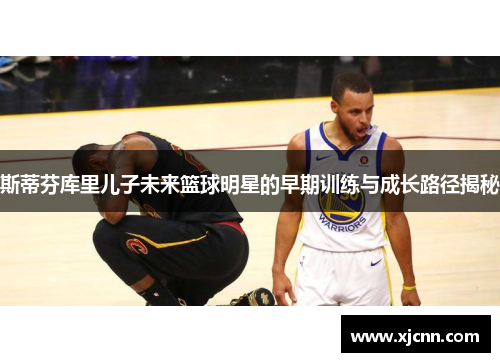 斯蒂芬库里儿子未来篮球明星的早期训练与成长路径揭秘