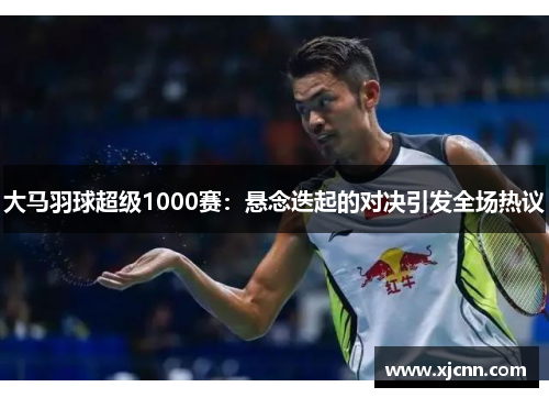 大马羽球超级1000赛：悬念迭起的对决引发全场热议
