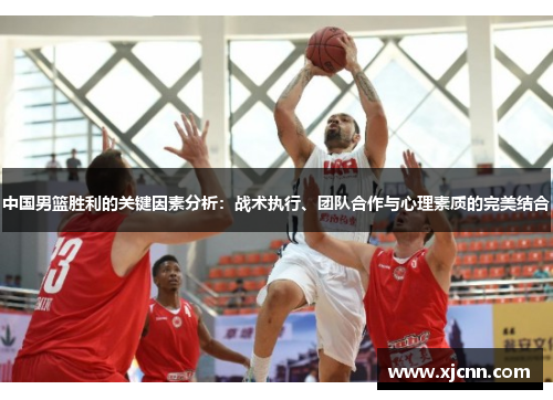 中国男篮胜利的关键因素分析：战术执行、团队合作与心理素质的完美结合