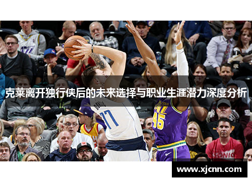 克莱离开独行侠后的未来选择与职业生涯潜力深度分析