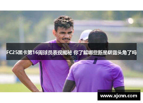 FC25黑卡第16周球员表现揭秘 你了解哪些新星崭露头角了吗