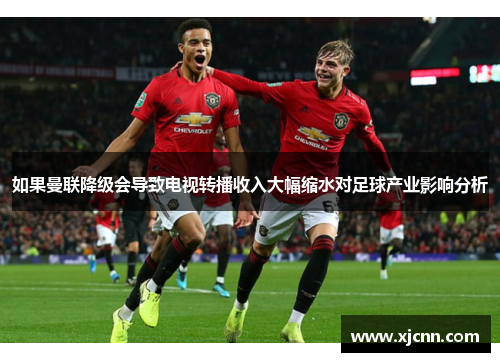 如果曼联降级会导致电视转播收入大幅缩水对足球产业影响分析
