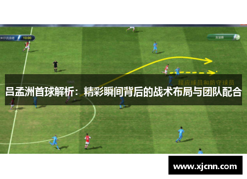 吕孟洲首球解析：精彩瞬间背后的战术布局与团队配合