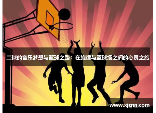 二球的音乐梦想与篮球之路：在旋律与篮球场之间的心灵之旅