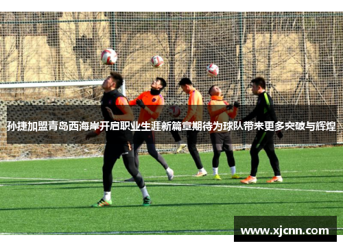 孙捷加盟青岛西海岸开启职业生涯新篇章期待为球队带来更多突破与辉煌