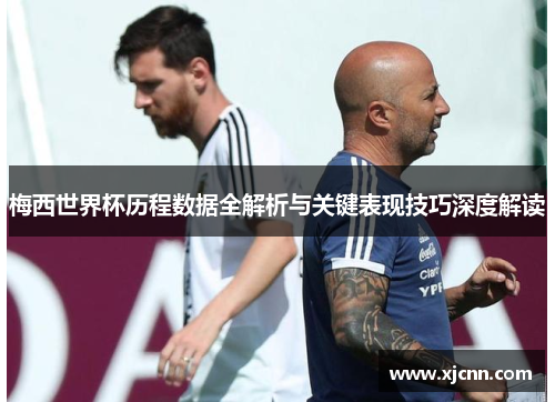 梅西世界杯历程数据全解析与关键表现技巧深度解读