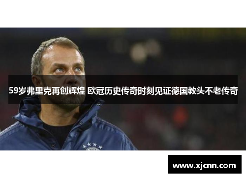 59岁弗里克再创辉煌 欧冠历史传奇时刻见证德国教头不老传奇