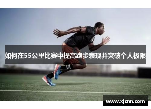 如何在55公里比赛中提高跑步表现并突破个人极限