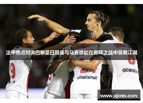 法甲焦点对决巴黎圣日耳曼与马赛谁能在巅峰之战中笑傲江湖