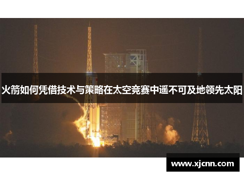 火箭如何凭借技术与策略在太空竞赛中遥不可及地领先太阳