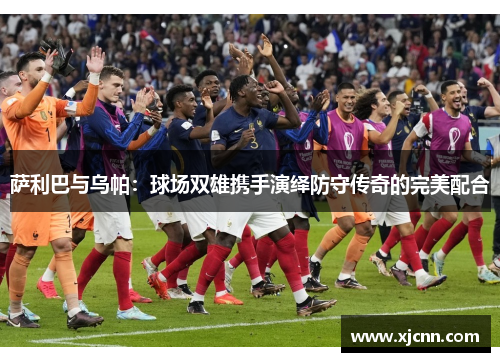 萨利巴与乌帕:球场双雄携手演绎防守传奇的完美配合