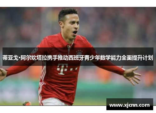 蒂亚戈·阿尔坎塔拉携手推动西班牙青少年数学能力全面提升计划