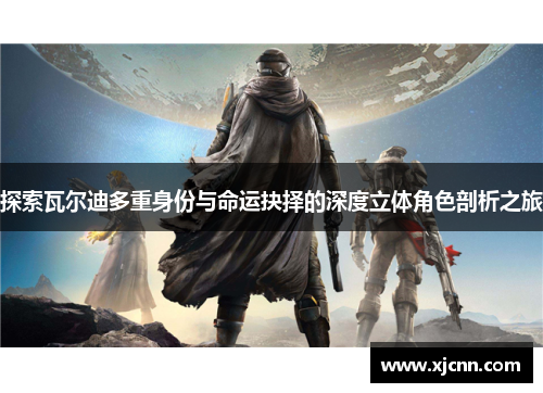 探索瓦尔迪多重身份与命运抉择的深度立体角色剖析之旅