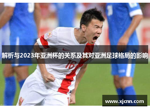 解析与2023年亚洲杯的关系及其对亚洲足球格局的影响