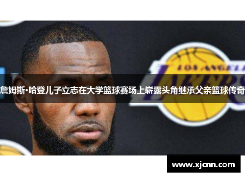 詹姆斯·哈登儿子立志在大学篮球赛场上崭露头角继承父亲篮球传奇