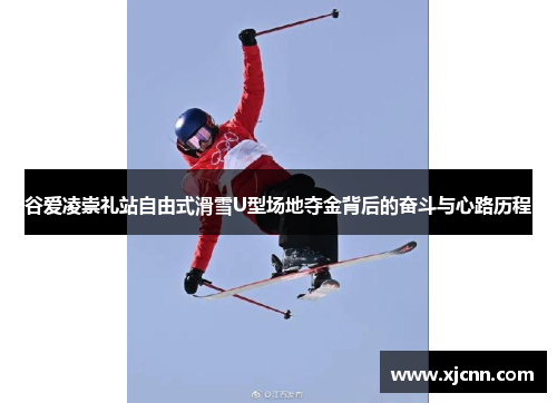 谷爱凌崇礼站自由式滑雪U型场地夺金背后的奋斗与心路历程