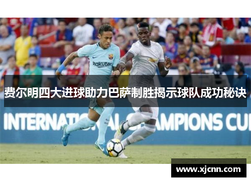 费尔明四大进球助力巴萨制胜揭示球队成功秘诀 费尔明四大进球助力巴萨制胜揭示球队成功秘诀